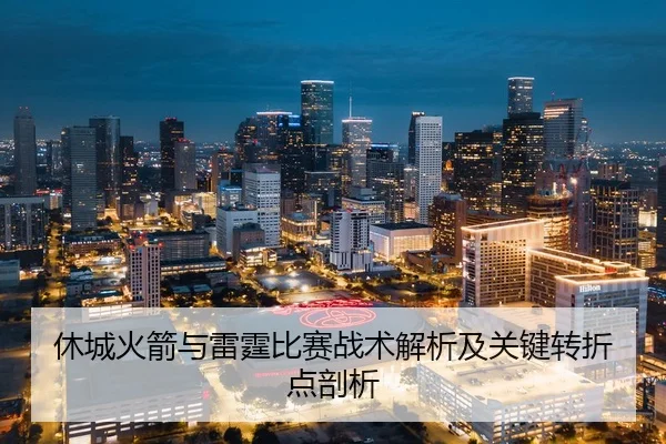 休城火箭与雷霆比赛战术解析及关键转折点剖析